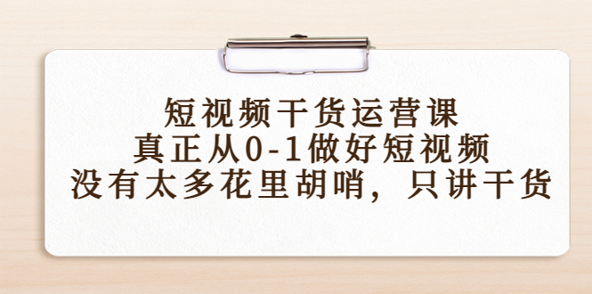 短视频干货运营课，真正从0-1做好短视频，没有太多花里胡哨，只讲干货-如意资源库