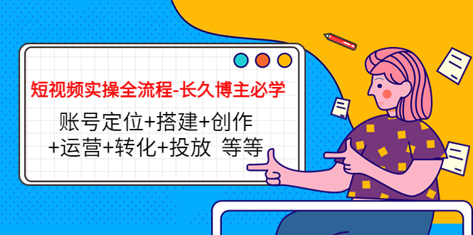 短视频实操全流程-长久博主必学：账号定位+搭建+创作+运营+转化+投放 等等-如意资源库