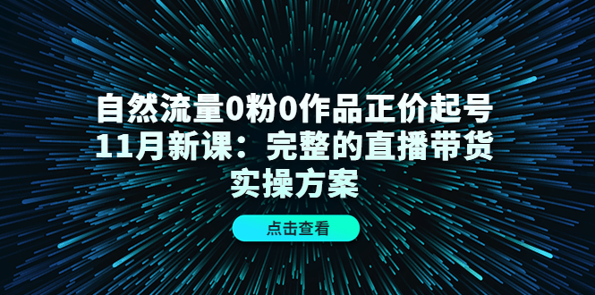 自然流量0粉0作品正价起号11月新课：完整的直播带货实操方案-如意资源库