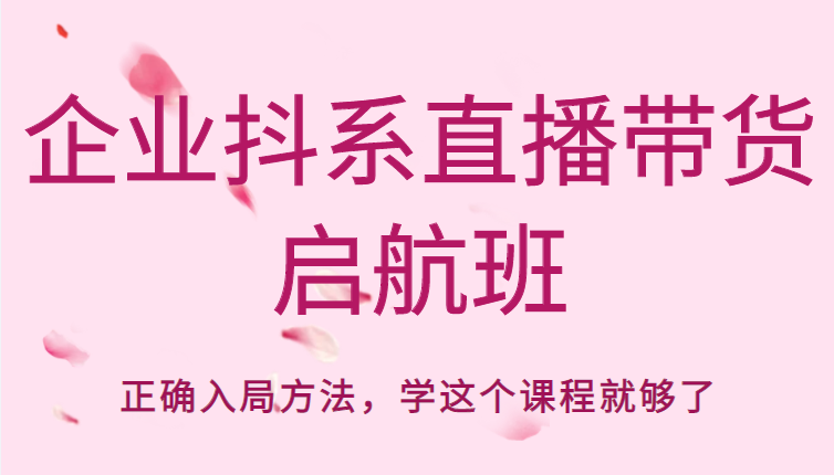 企业抖系直播带货启航班，正确入局方法，学这个课程就够了-如意资源库