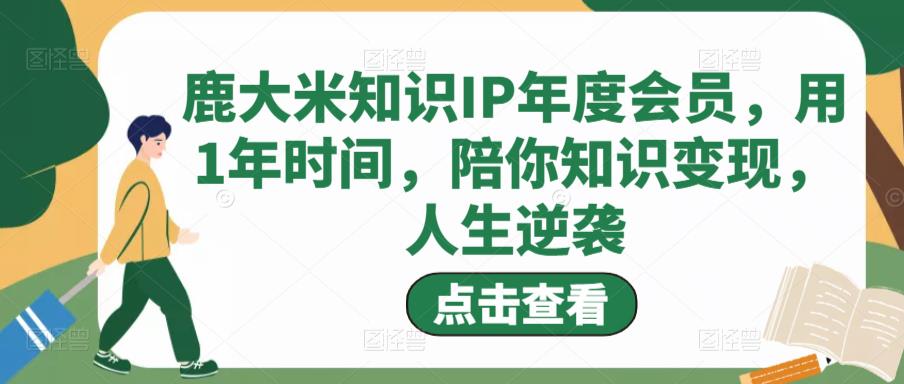 鹿大米知识IP年度会员，用1年时间，陪你知识变现，人生逆袭-如意资源库