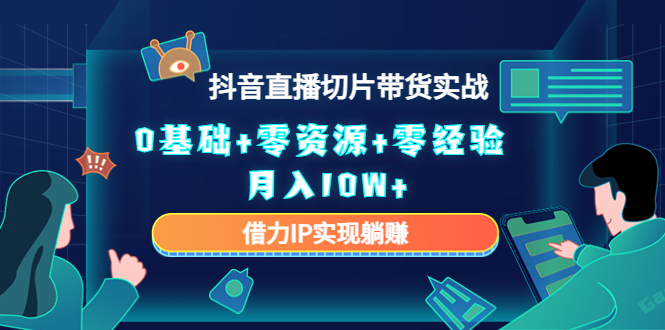 2023抖音直播切片带货实战，0基础+零资源+零经验 月入10W+借力IP实现躺赚-如意资源库