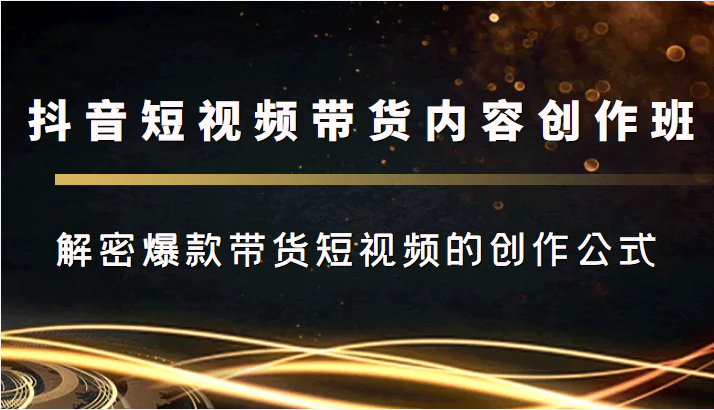 抖音短视频带货内容创作班，解密爆款带货短视频的创作公式-如意资源库