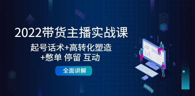2022带货主播实战课：起号话术+高转化塑造+憋单 停留 互动 全面讲解-如意资源库
