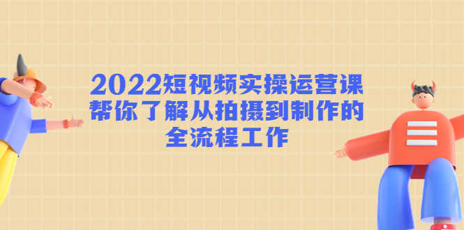 2022短视频实操运营课：帮你了解从拍摄到制作的全流程工作-如意资源库