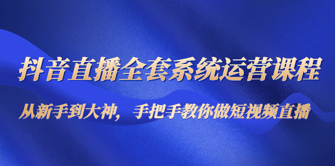 抖音直播全套系统运营课程：从新手到大神，手把手教你做直播短视频-如意资源库