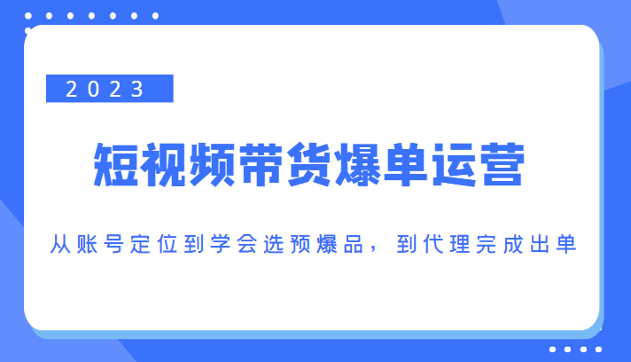 2023短视频带货爆单运营，从账号定位到学会选预爆品，到代理完成出单（价值1250元）-如意资源库