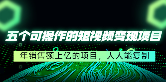 五个可操作的短视频变现项目：年销售额上亿的项目，人人能复制-如意资源库