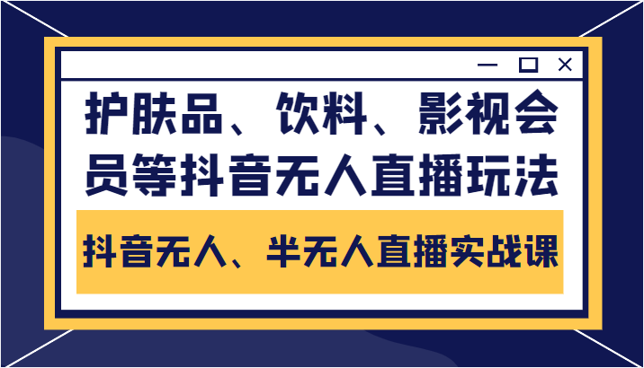 抖音无人、半无人直播实战课，护肤品、饮料、影视会员等抖音无人直播玩法-如意资源库