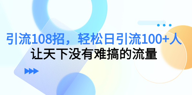 引流108招，轻松日引流100+人，让天下没有难搞的流量-如意资源库