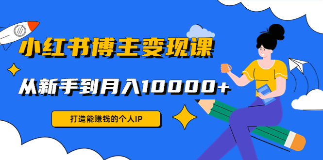 小红书博主变现课：打造能赚钱的个人IP，从新手到月入10000+(9节课)-如意资源库