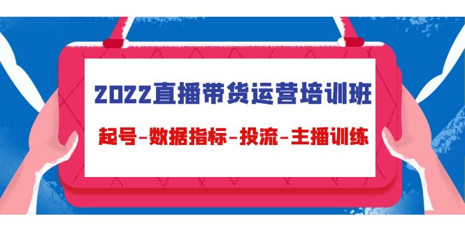 2022直播带货运营培训班：起号-数据指标-投流-主播训练-如意资源库