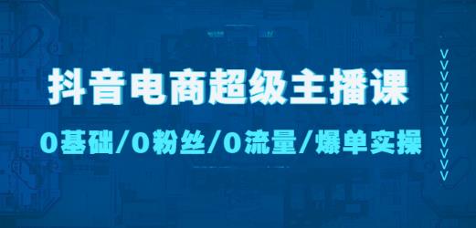 抖音电商超级主播课：0基础、0粉丝、0流量、爆单实操！-如意资源库