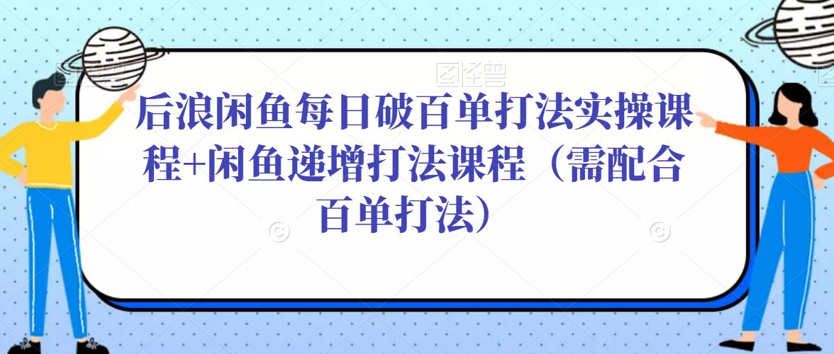 后浪闲鱼每日破百单打法实操课程+闲鱼递增打法课程（需配合百单打法）-如意资源库
