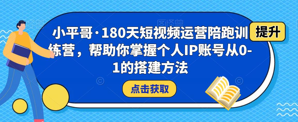 小平哥·180天短视频运营陪跑训练营，帮助你掌握个人IP账号从0-1的搭建方法-如意资源库