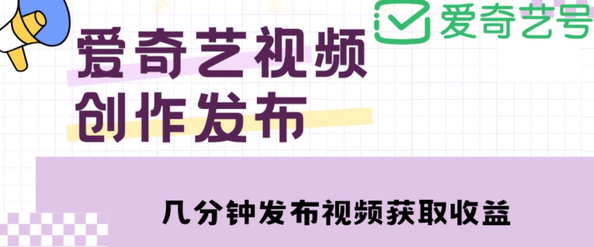 爱奇艺号视频发布，每天只需花几分钟即可发布视频，简单操作收入过万【教程+涨粉攻略】-如意资源库