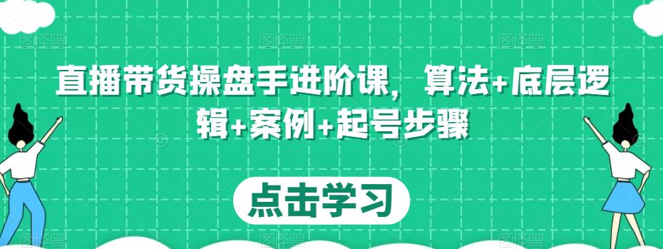 直播带货操盘手进阶课，算法+底层逻辑+案例+起号步骤-如意资源库