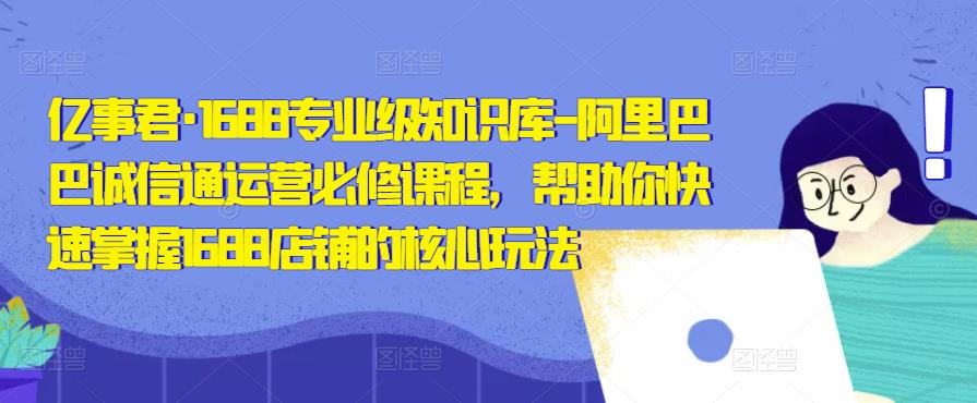 亿事君·1688专业级知识库-阿里巴巴诚信通运营必修课程，帮助你快速掌握1688店铺的核心玩法-如意资源库
