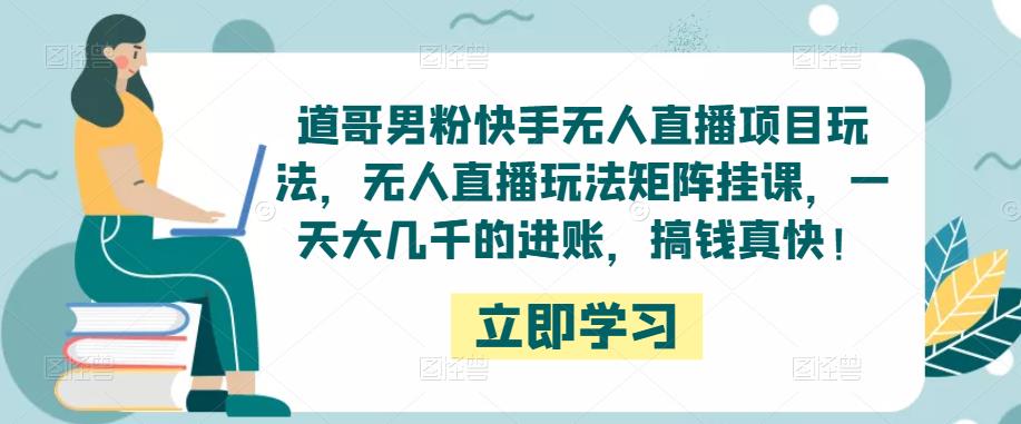 道哥男粉快手无人直播项目玩法，无人直播玩法矩阵挂课，一天大几千的进账，搞钱真快！-如意资源库