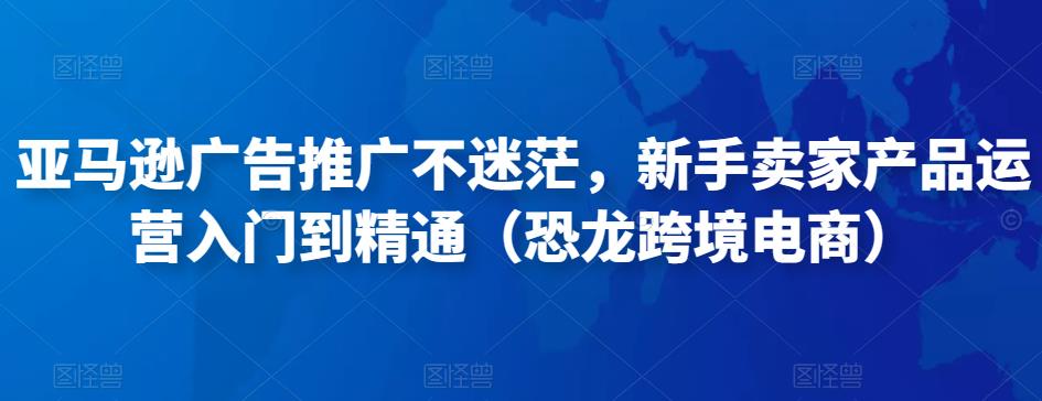 亚马逊广告推广不迷茫，新手卖家产品运营入门到精通（恐龙跨境电商）-如意资源库