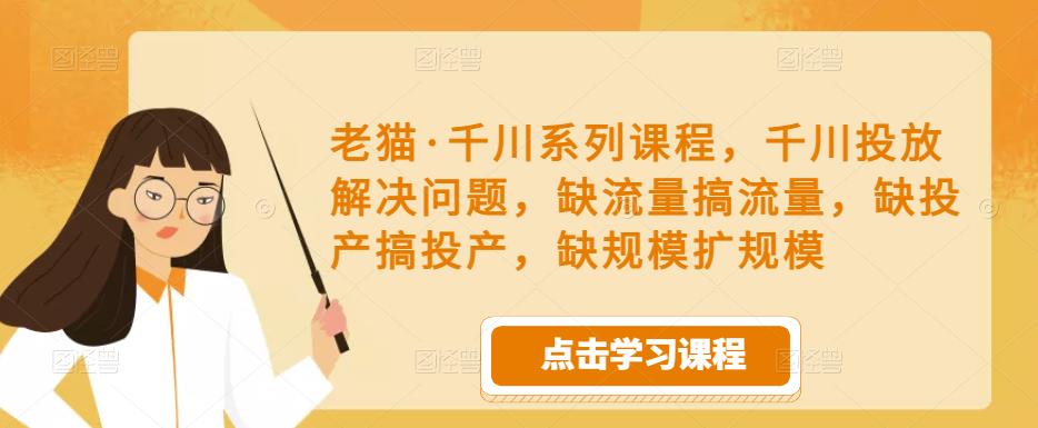 老猫·千川系列课程，千川投放解决问题，缺流量搞流量，缺投产搞投产，缺规模扩规模-如意资源库