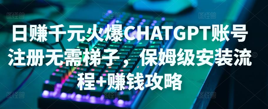 日赚千元火爆ChatGPT账号注册无需ti子，保姆级安装流程+赚钱攻略-如意资源库