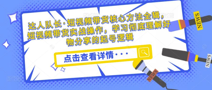 达人队长·短视频带货核心方法全辑，短视频带货实战操作，学习彻底理解好物分享的起号逻辑-如意资源库