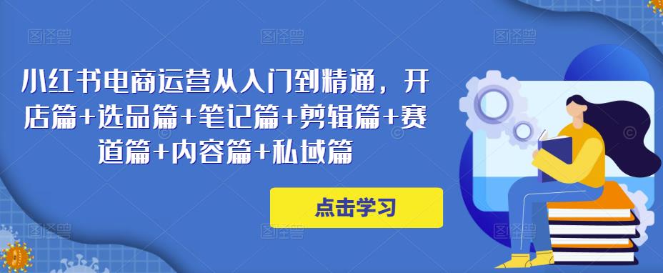小红书电商运营从入门到精通，开店篇+选品篇+笔记篇+剪辑篇+赛道篇+内容篇+私域篇-如意资源库