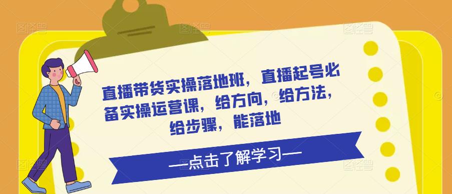 直播带货实操落地班，直播起号必备实操运营课，给方向，给方法，给步骤，能落地-如意资源库