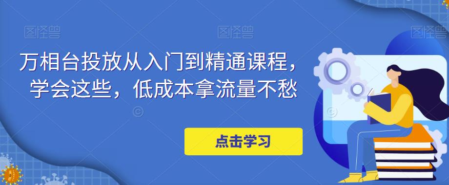 万相台投放从入门到精通课程，学会这些，低成本拿流量不愁-如意资源库