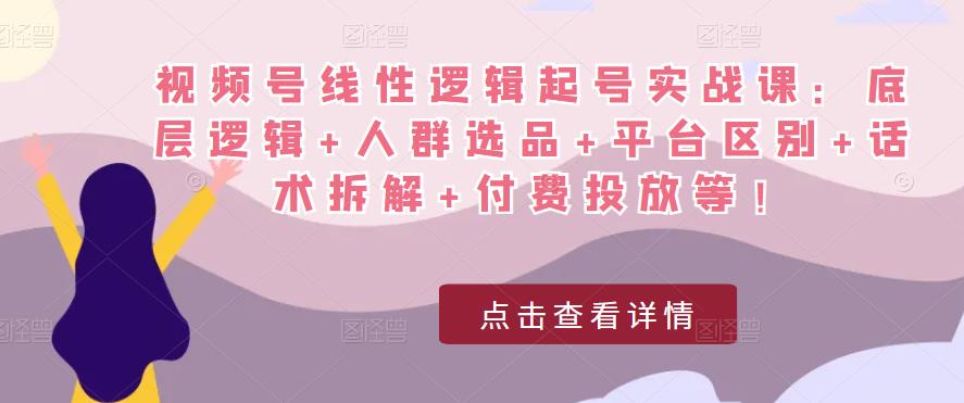 视频号线性逻辑起号实战课:底层逻辑+人群选品+平台区别+话术拆解+付费投放等!-如意资源库