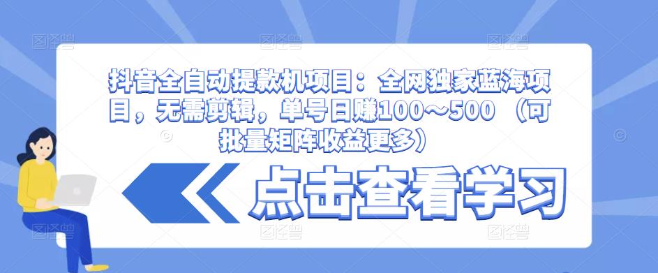 抖音全自动提款机项目：全网独家蓝海项目，无需剪辑，单号日赚100～500 （可批量矩阵收益更多）-如意资源库