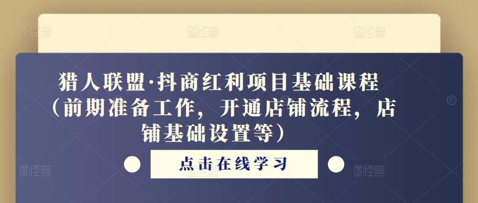 猎人联盟·抖商红利项目基础课程（前期准备工作，开通店铺流程，店铺基础设置等）-如意资源库