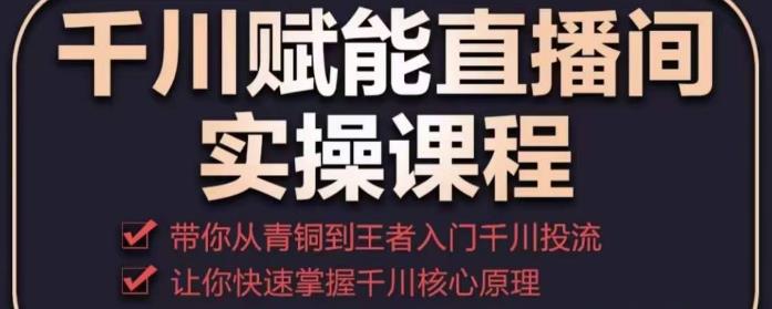 千川赋能直播间实操课程，带你从青铜到王者的入门千川投流，让你快速掌握千川核心原理-如意资源库