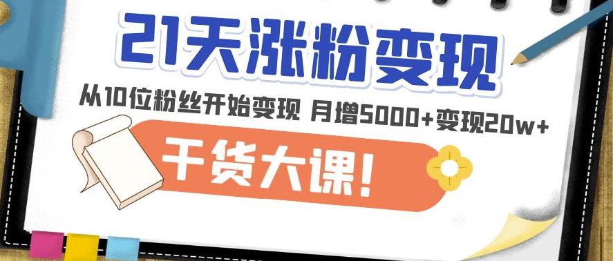 21天精准涨粉变现干货大课：从10位粉丝开始变现月增5000+变现20w+-如意资源库