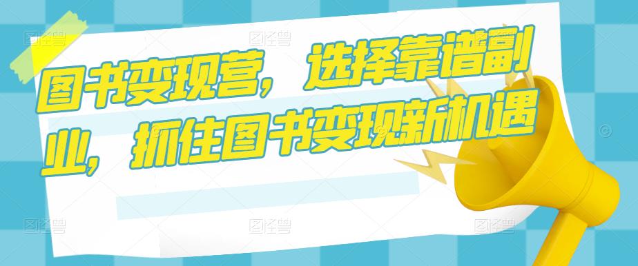 图书变现营，选择靠谱副业，抓住图书变现新机遇-如意资源库