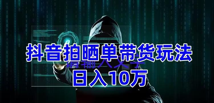 抖音拍晒单带货玩法分享，项目整体流程简单，有团队实测日入1万【教程+素材】-如意资源库