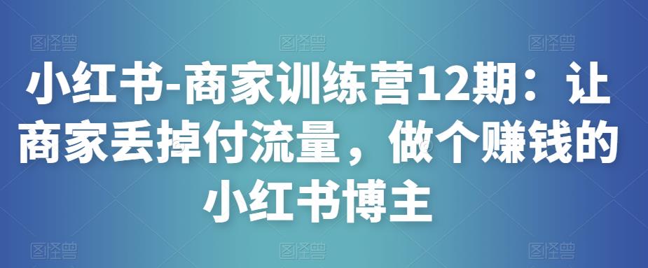 小红书-商家训练营12期：让商家丢掉付流量，做个赚钱的小红书博主-如意资源库