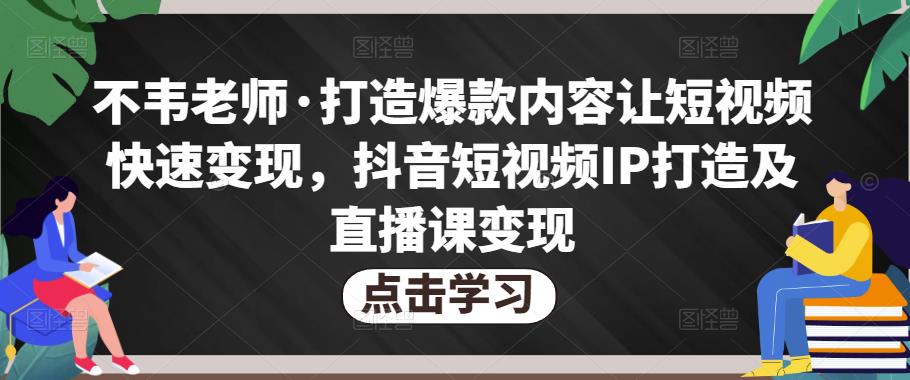不韦老师·打造爆款内容让短视频快速变现，抖音短视频IP打造及直播课变现-如意资源库