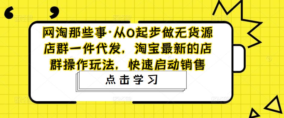网淘那些事·从0起步做无货源店群一件代发,淘宝最新的店群操作玩法,快速启动销售-如意资源库
