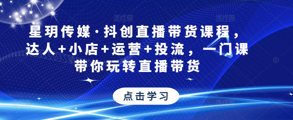 星玥传媒·抖创直播带货课程，达人+小店+运营+投流，一门课带你玩转直播带货-如意资源库