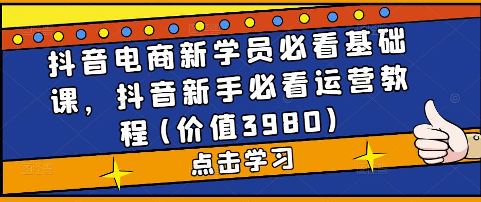 抖音电商新学员必看基础课，抖音新手必看运营教程(价值3980)-如意资源库
