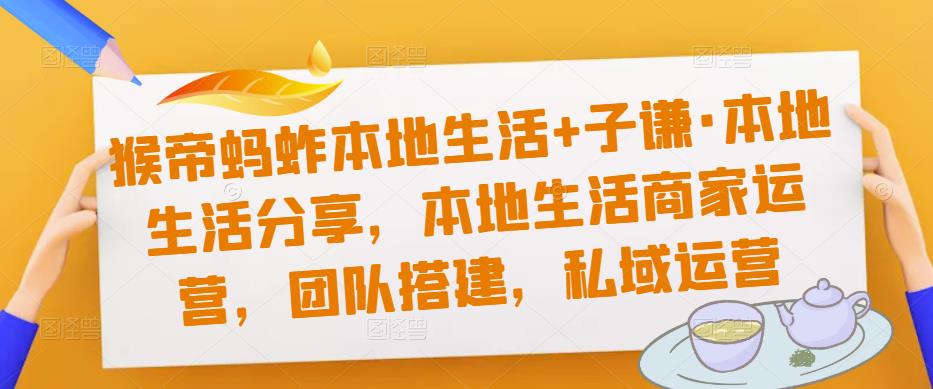 猴帝蚂蚱本地生活+子谦·本地生活分享，本地生活商家运营，团队搭建，私域运营-如意资源库
