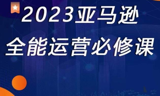 2023亚马逊全能运营必修课，全面认识亚马逊平台+精品化选品+CPC广告的极致打法-如意资源库