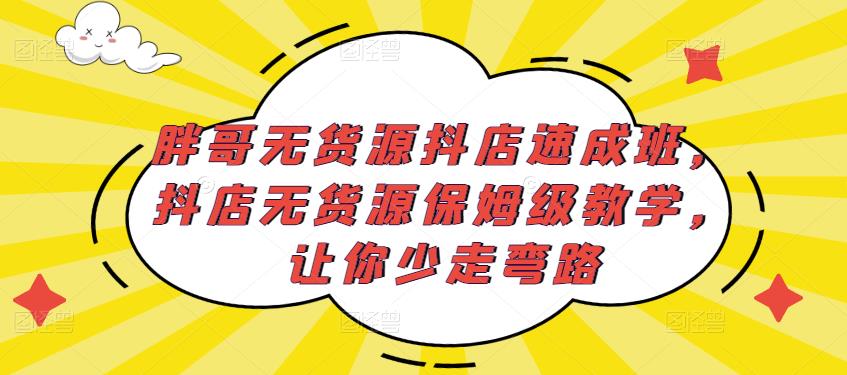 胖哥无货源抖店速成班，抖店无货源保姆级教学，让你少走弯路-如意资源库