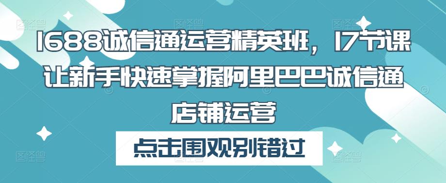 1688诚信通运营精英班，17节课让新手快速掌握阿里巴巴诚信通店铺运营-如意资源库