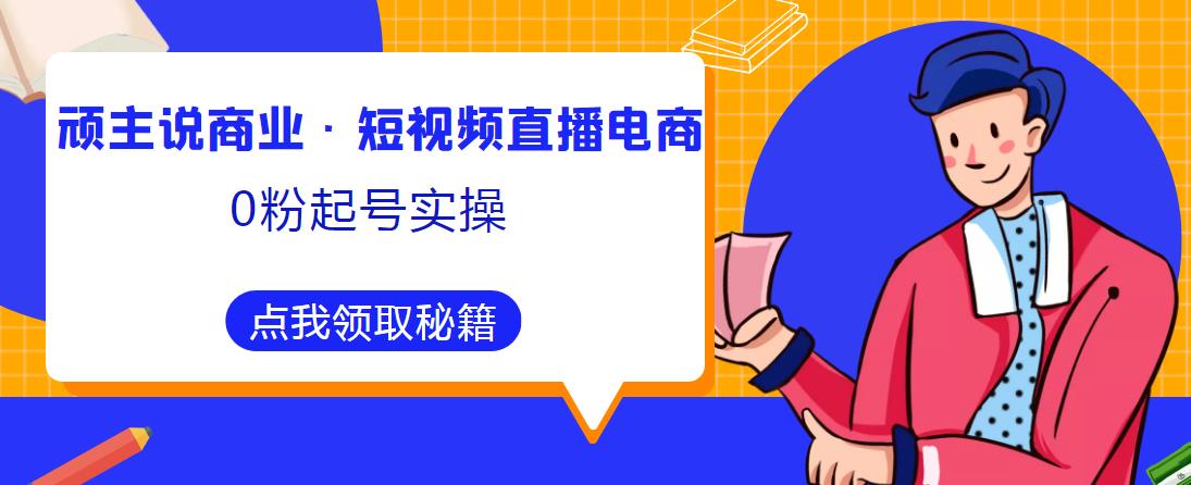 顽主说商业·短视频直播电商0粉起号实操，超800分钟超强实操干活，高效时间、快速落地拿成果-如意资源库
