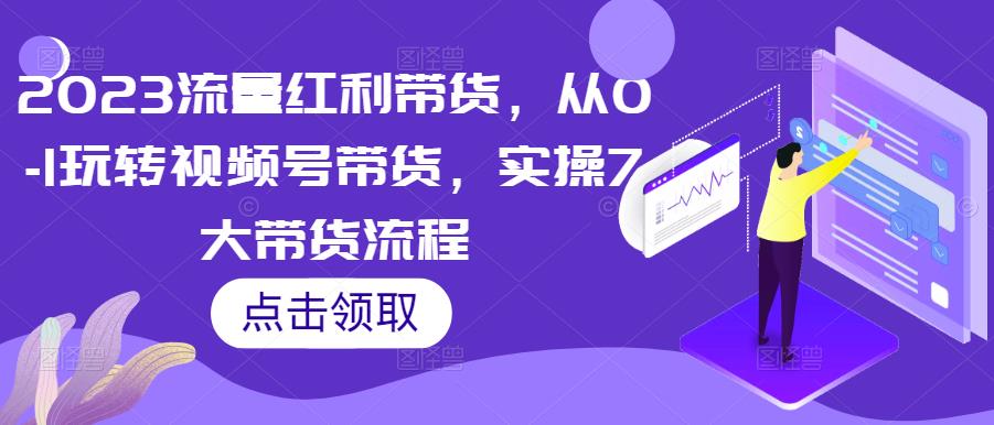 2023流量红利带货，从0-1玩转视频号带货，实操7大带货流程-如意资源库
