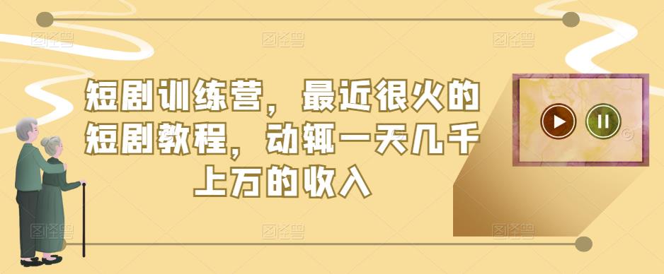 短剧训练营，最近很火的短剧教程，动辄一天几千上万的收入-如意资源库