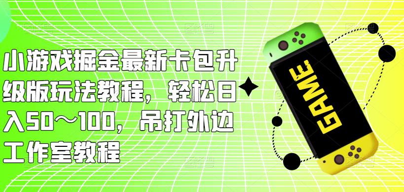 小游戏掘金最新卡包升级版玩法教程，轻松日入50～100，吊打外边工作室教程-如意资源库